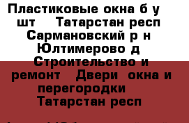 Пластиковые окна б/у (10 шт) - Татарстан респ., Сармановский р-н, Юлтимерово д. Строительство и ремонт » Двери, окна и перегородки   . Татарстан респ.